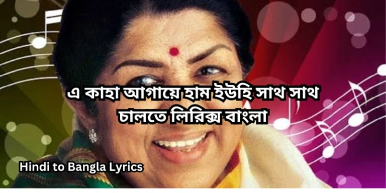 এ কাহা আগায়ে হাম ইউহি সাথ সাথ চালতে লিরিক্স বাংলা