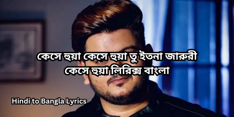 কেসে হুয়া কেসে হুয়া তু ইতনা জারুরী কেসে হুয়া লিরিক্স বাংলা