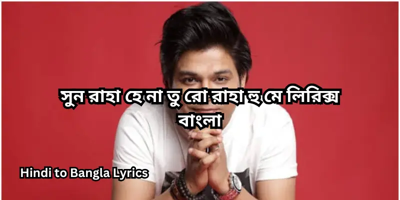 সুন রাহা হে না তু রো রাহা হু মে লিরিক্স বাংলা