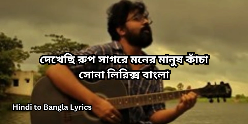 দেখেছি রুপ সাগরে মনের মানুষ কাঁচা সোনা লিরিক্স